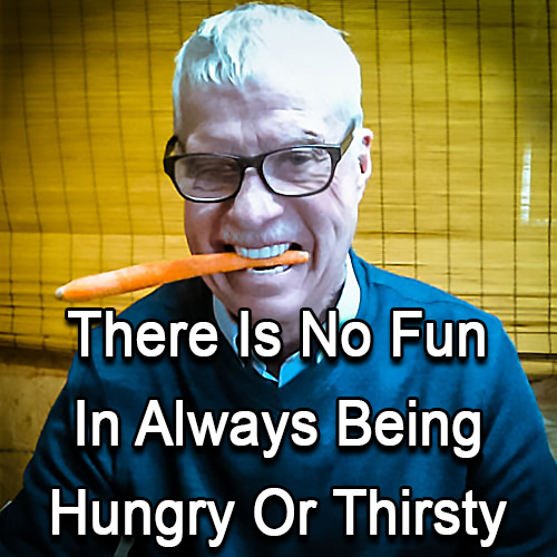 There Is No Fun In Always Being Hungry Or Thirsty